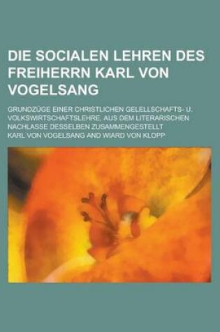 Cover of Die Socialen Lehren Des Freiherrn Karl Von Vogelsang; Grundzuge Einer Christlichen Gelellschafts- U. Volkswirtschaftslehre, Aus Dem Literarischen Nachlasse Desselben Zusammengestellt