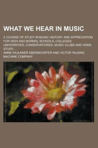 Cover of What We Hear in Music; A Course of Study in Music History and Appreciation, for High and Normal Schools, Colleges, Universities, Conservatories, Music