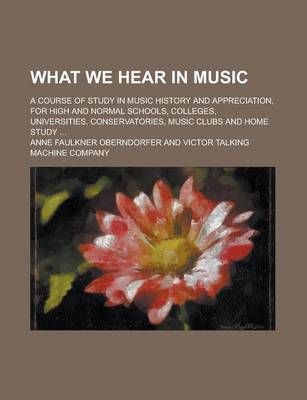 Book cover for What We Hear in Music; A Course of Study in Music History and Appreciation, for High and Normal Schools, Colleges, Universities, Conservatories, Music