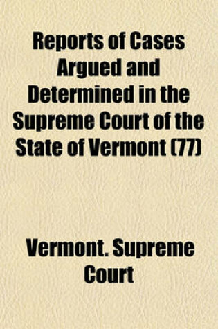 Cover of Reports of Cases Argued and Determined in the Supreme Court of the State of Vermont (Volume 77); Reported by the Judges of Said Court, Agreeably to a Statute Law of the State