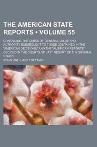 Cover of The American State Reports (Volume 55); Containing the Cases of General Value and Authority Subsequent to Those Contained in the "American Decisions" and the "American Reports" Decided in the Courts of Last Resort of the Several States