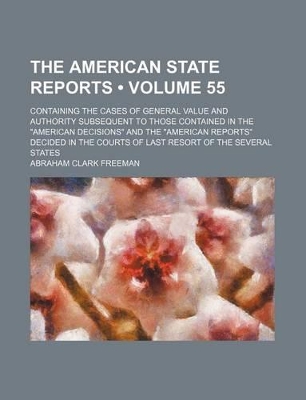 Book cover for The American State Reports (Volume 55); Containing the Cases of General Value and Authority Subsequent to Those Contained in the "American Decisions" and the "American Reports" Decided in the Courts of Last Resort of the Several States