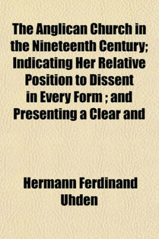 Cover of The Anglican Church in the Nineteenth Century; Indicating Her Relative Position to Dissent in Every Form; And Presenting a Clear and