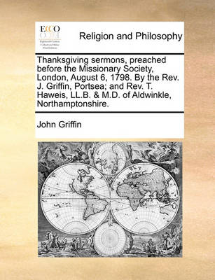 Book cover for Thanksgiving Sermons, Preached Before the Missionary Society, London, August 6, 1798. by the Rev. J. Griffin, Portsea; And Rev. T. Haweis, LL.B. & M.D. of Aldwinkle, Northamptonshire.