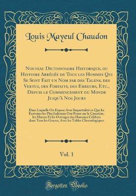 Book cover for Nouveau Dictionnaire Historique, Ou Histoire Abrégée de Tous Les Hommes Qui Se Sont Fait Un Nom Par Des Talens, Des Vertus, Des Forfaits, Des Erreurs, Etc., Depuis Le Commencement Du Monde Jusqu'à Nos Jours, Vol. 1