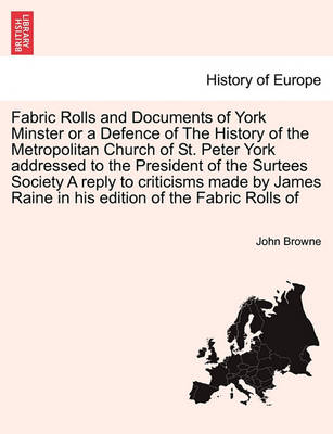 Book cover for Fabric Rolls and Documents of York Minster or a Defence of the History of the Metropolitan Church of St. Peter York Addressed to the President of the Surtees Society a Reply to Criticisms Made by James Raine in His Edition of the Fabric Rolls of