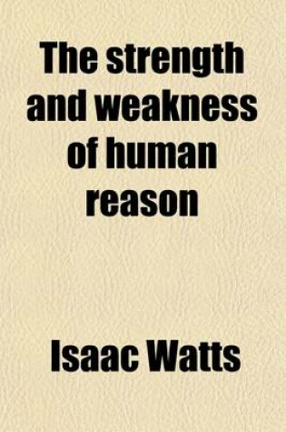 Cover of The Strength and Weakness of Human Reason; Or, the Important Question about the Sufficiency of Reason to Conduct Mankind to Religion and Future Happiness, Argued and the Debate Compromis'd, by an Impartial Moderator [I. Watts] Or, the Important Question about