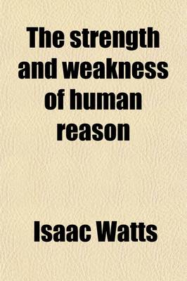 Book cover for The Strength and Weakness of Human Reason; Or, the Important Question about the Sufficiency of Reason to Conduct Mankind to Religion and Future Happiness, Argued and the Debate Compromis'd, by an Impartial Moderator [I. Watts] Or, the Important Question about