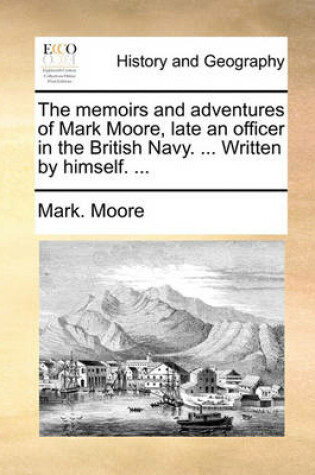 Cover of The memoirs and adventures of Mark Moore, late an officer in the British Navy. ... Written by himself. ...