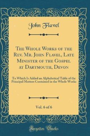 Cover of The Whole Works of the Rev. Mr. John Flavel, Late Minister of the Gospel at Dartmouth, Devon, Vol. 6 of 6