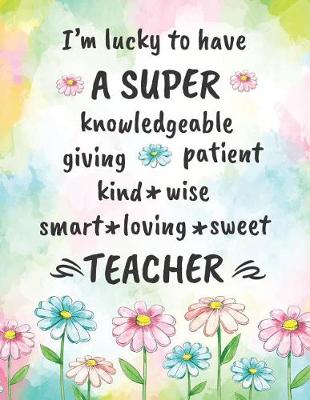 Book cover for I'm Lucky to Have a Super Knowledgeable Giving Patient Kind Wise Smart Loving Sweet Teacher