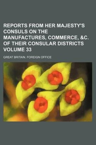 Cover of Reports from Her Majesty's Consuls on the Manufactures, Commerce, &C. of Their Consular Districts Volume 33