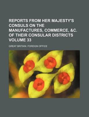 Book cover for Reports from Her Majesty's Consuls on the Manufactures, Commerce, &C. of Their Consular Districts Volume 33