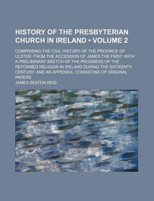 Book cover for History of the Presbyterian Church in Ireland (Volume 2 ); Comprising the Civil History of the Province of Ulster, from the Accession of James the First with a Preliminary Sketch of the Progress of the Reformed Religion in Ireland During the Sixteenth Cent