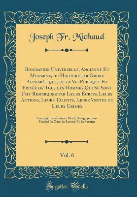 Book cover for Biographie Universelle, Ancienne Et Moderne, ou Histoire par Ordre Alphabétique, de la Vie Publique Et Privée de Tous les Hommes Qui Se Sont Fait Remarquer par Leurs Écrits, Leurs Actions, Leurs Talents, Leurs Vertus ou Leurs Crimes, Vol. 6: Ouvrage Entiè