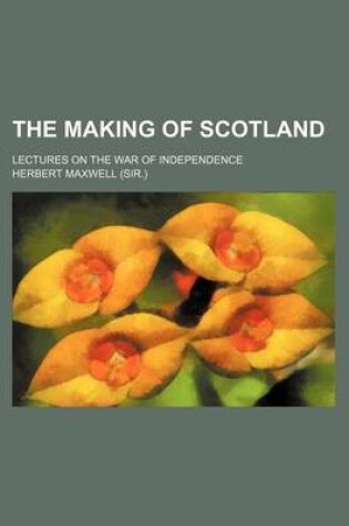 Cover of The Making of Scotland; Lectures on the War of Independence