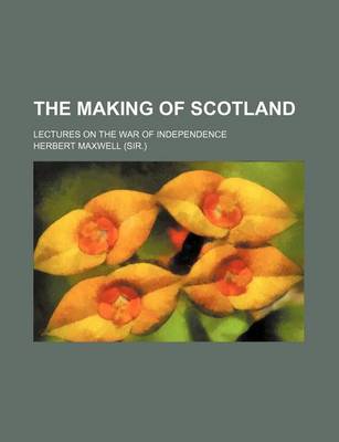 Book cover for The Making of Scotland; Lectures on the War of Independence