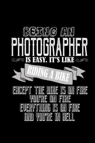 Cover of Being an photographer is easy. It's like riding a bike except the bike is on fire, you're on fire, everything is on fire and you're in hell