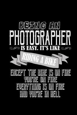 Book cover for Being an photographer is easy. It's like riding a bike except the bike is on fire, you're on fire, everything is on fire and you're in hell