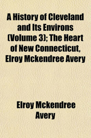 Cover of A History of Cleveland and Its Environs (Volume 3); The Heart of New Connecticut, Elroy McKendree Avery