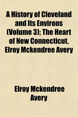 Book cover for A History of Cleveland and Its Environs (Volume 3); The Heart of New Connecticut, Elroy McKendree Avery