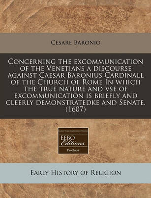 Book cover for Concerning the Excommunication of the Venetians a Discourse Against Caesar Baronius Cardinall of the Church of Rome in Which the True Nature and VSE of Excommunication Is Briefly and Cleerly Demonstratedke and Senate. (1607)