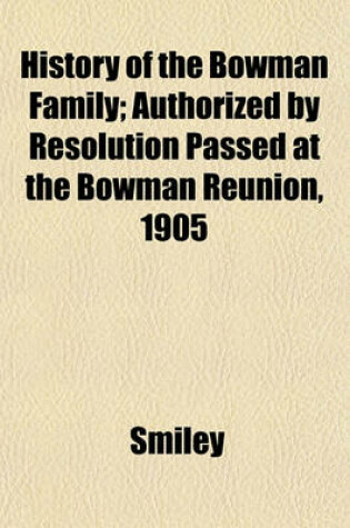 Cover of History of the Bowman Family; Authorized by Resolution Passed at the Bowman Reunion, 1905