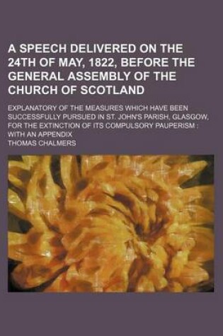 Cover of A Speech Delivered on the 24th of May, 1822, Before the General Assembly of the Church of Scotland; Explanatory of the Measures Which Have Been Successfully Pursued in St. John's Parish, Glasgow, for the Extinction of Its Compulsory Pauperism with an App