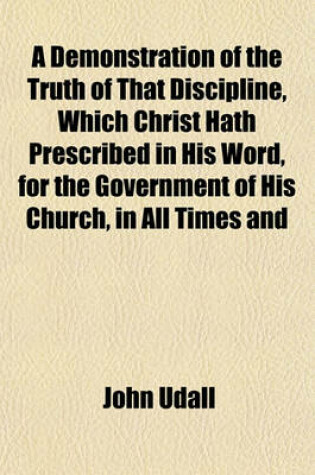 Cover of A Demonstration of the Truth of That Discipline, Which Christ Hath Prescribed in His Word, for the Government of His Church, in All Times and Places, Until the End of the World (Volume 9); July-November 1588