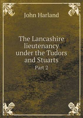 Book cover for The Lancashire lieutenancy under the Tudors and Stuarts Part 2