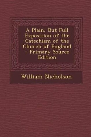 Cover of A Plain, But Full Exposition of the Catechism of the Church of England - Primary Source Edition