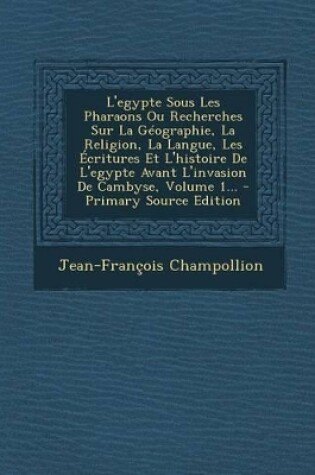 Cover of L'Egypte Sous Les Pharaons Ou Recherches Sur La Geographie, La Religion, La Langue, Les Ecritures Et L'Histoire de L'Egypte Avant L'Invasion de Cambyse, Volume 1... - Primary Source Edition