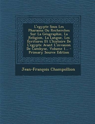 Book cover for L'Egypte Sous Les Pharaons Ou Recherches Sur La Geographie, La Religion, La Langue, Les Ecritures Et L'Histoire de L'Egypte Avant L'Invasion de Cambyse, Volume 1... - Primary Source Edition