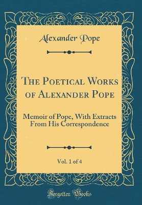 Book cover for The Poetical Works of Alexander Pope, Vol. 1 of 4: Memoir of Pope, With Extracts From His Correspondence (Classic Reprint)