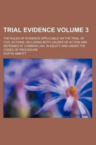 Cover of Trial Evidence Volume 3; The Rules of Evidence Applicable on the Trial of Civil Actions, Including Both Causes of Action and Defenses at Common Law, I