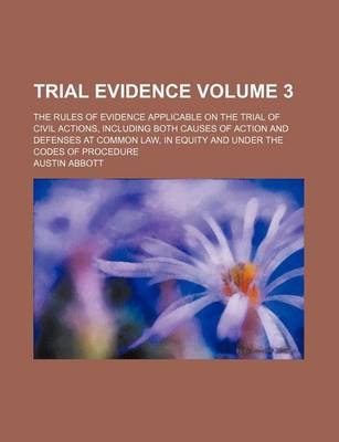 Book cover for Trial Evidence Volume 3; The Rules of Evidence Applicable on the Trial of Civil Actions, Including Both Causes of Action and Defenses at Common Law, I