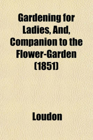 Cover of Gardening for Ladies, And, Companion to the Flower-Garden (1851)