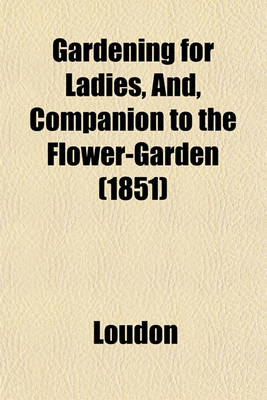 Book cover for Gardening for Ladies, And, Companion to the Flower-Garden (1851)