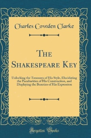 Cover of The Shakespeare Key: Unlocking the Treasures of His Style, Elucidating the Peculiarities of His Construction, and Displaying the Beauties of His Expression (Classic Reprint)