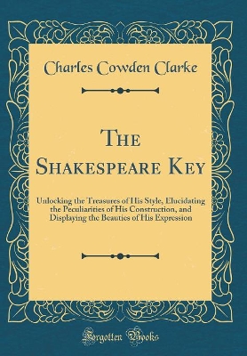 Book cover for The Shakespeare Key: Unlocking the Treasures of His Style, Elucidating the Peculiarities of His Construction, and Displaying the Beauties of His Expression (Classic Reprint)