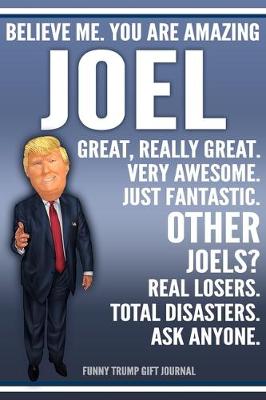 Book cover for Funny Trump Journal - Believe Me. You Are Amazing Joel Great, Really Great. Very Awesome. Just Fantastic. Other Joels? Real Losers. Total Disasters. Ask Anyone. Funny Trump Gift Journal