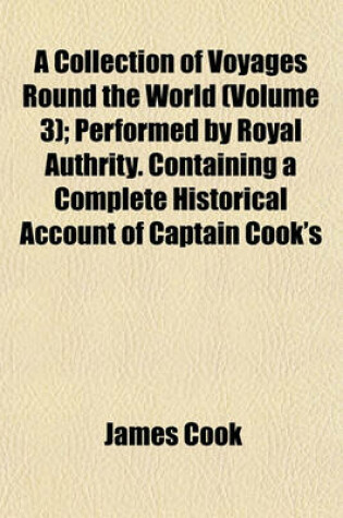 Cover of A Collection of Voyages Round the World (Volume 3); Performed by Royal Authrity. Containing a Complete Historical Account of Captain Cook's