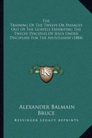 Cover of The Training of the Twelve or Passages Out of the Gospels Exhibiting the Twelve Disciples of Jesus Under Discipline for the Apostleship (1884)