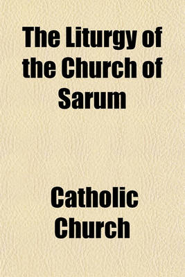 Book cover for The Liturgy of the Church of Sarum; Together with the Kalendar of the Same Church