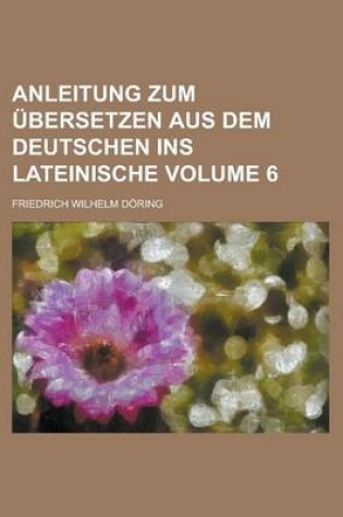 Cover of Anleitung Zum Ubersetzen Aus Dem Deutschen Ins Lateinische Volume 6