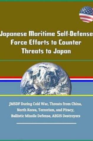 Cover of Japanese Maritime Self-Defense Force Efforts to Counter Threats to Japan - Jmsdf During Cold War, Threats from China, North Korea, Terrorism, and Piracy, Ballistic Missile Defense, Aegis Destroyers