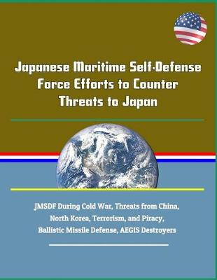 Book cover for Japanese Maritime Self-Defense Force Efforts to Counter Threats to Japan - Jmsdf During Cold War, Threats from China, North Korea, Terrorism, and Piracy, Ballistic Missile Defense, Aegis Destroyers