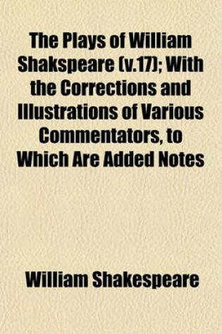 Cover of The Plays of William Shakspeare (V.17); With the Corrections and Illustrations of Various Commentators, to Which Are Added Notes