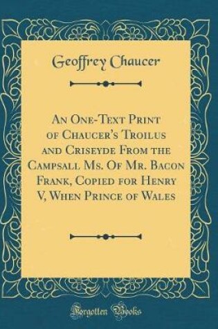 Cover of An One-Text Print of Chaucer's Troilus and Criseyde from the Campsall Ms. of Mr. Bacon Frank, Copied for Henry V, When Prince of Wales (Classic Reprint)