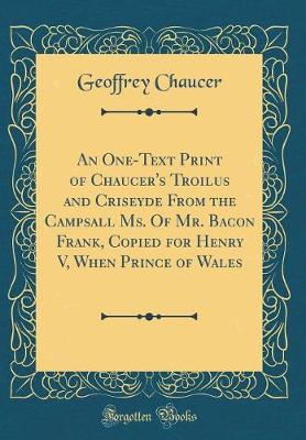 Book cover for An One-Text Print of Chaucer's Troilus and Criseyde from the Campsall Ms. of Mr. Bacon Frank, Copied for Henry V, When Prince of Wales (Classic Reprint)